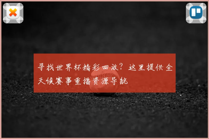寻找世界杯精彩回放？这里提供全天候赛事重播资源导航