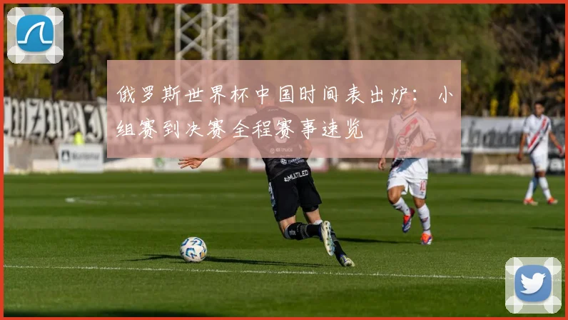 俄罗斯世界杯中国时间表出炉：小组赛到决赛全程赛事速览