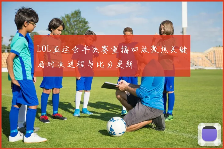 LOL亚运会半决赛重播回放聚焦关键局对决进程与比分更新