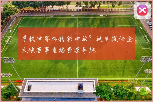 寻找世界杯精彩回放？这里提供全天候赛事重播资源导航