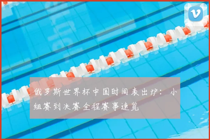 俄罗斯世界杯中国时间表出炉：小组赛到决赛全程赛事速览