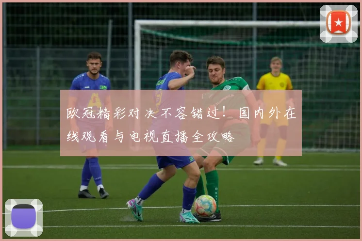 欧冠精彩对决不容错过！国内外在线观看与电视直播全攻略