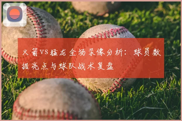 火箭vs猛龙全场录像分析：球员数据亮点与球队战术复盘