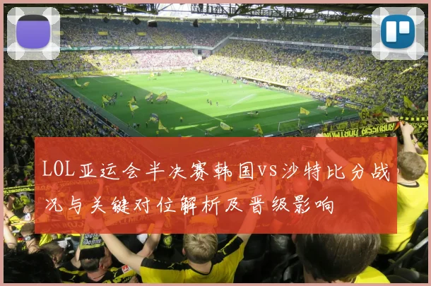 LOL亚运会半决赛韩国vs沙特比分战况与关键对位解析及晋级影响