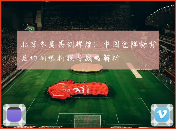 北京冬奥再创辉煌：中国金牌榜背后的训练科技与战略解析