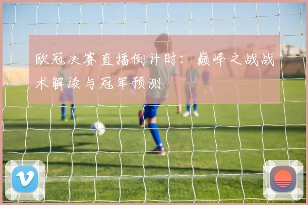 欧冠决赛直播倒计时：巅峰之战战术解读与冠军预测