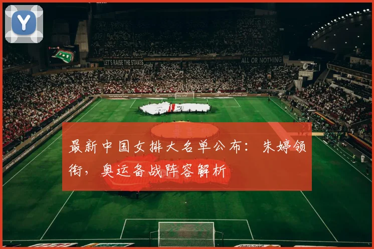 最新中国女排大名单公布：朱婷领衔，奥运备战阵容解析