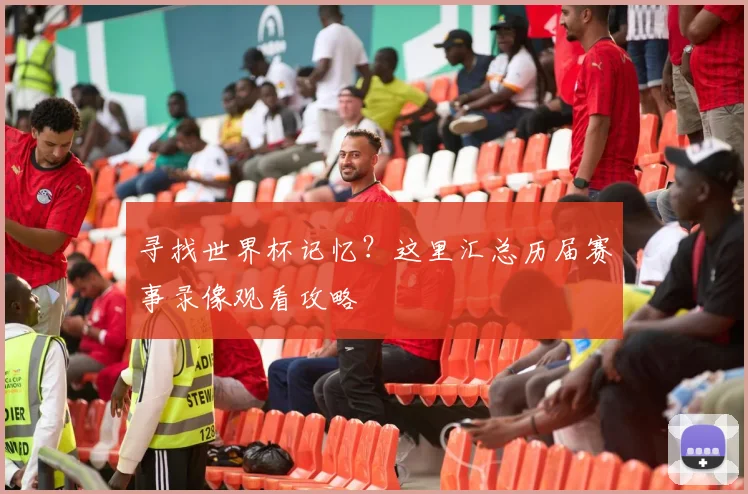 寻找世界杯记忆？这里汇总历届赛事录像观看攻略