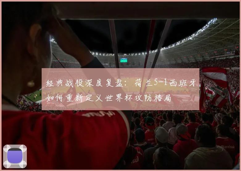 经典战役深度复盘：荷兰5-1西班牙如何重新定义世界杯攻防格局