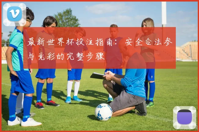 最新世界杯投注指南：安全合法参与竞彩的完整步骤