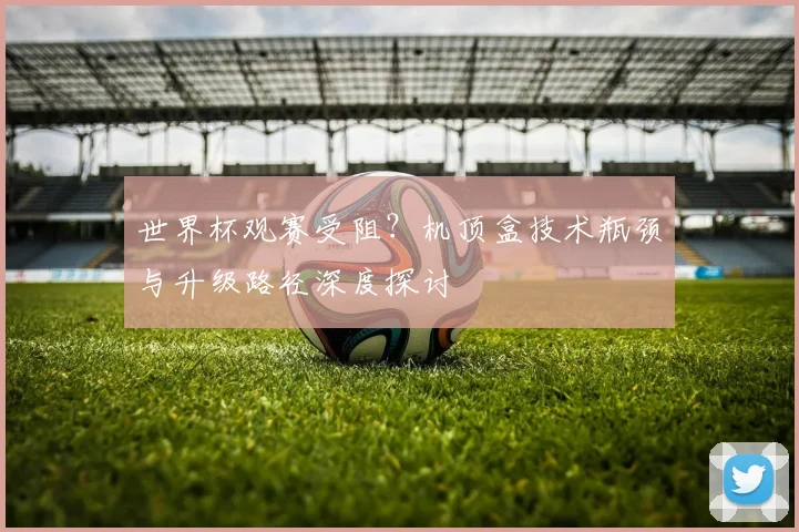 世界杯观赛受阻？机顶盒技术瓶颈与升级路径深度探讨