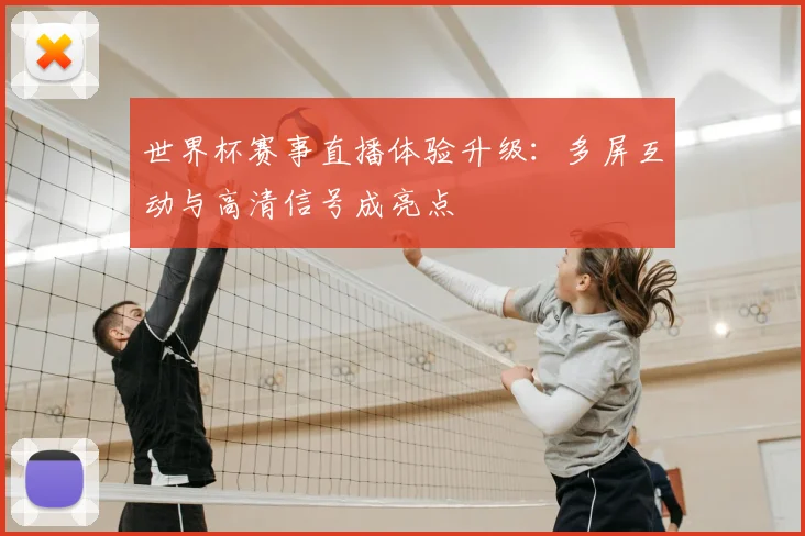 世界杯赛事直播体验升级：多屏互动与高清信号成亮点