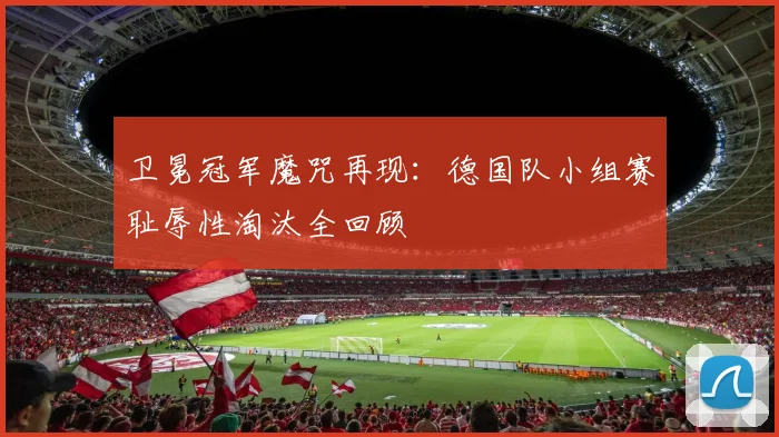 卫冕冠军魔咒再现：德国队小组赛耻辱性淘汰全回顾
