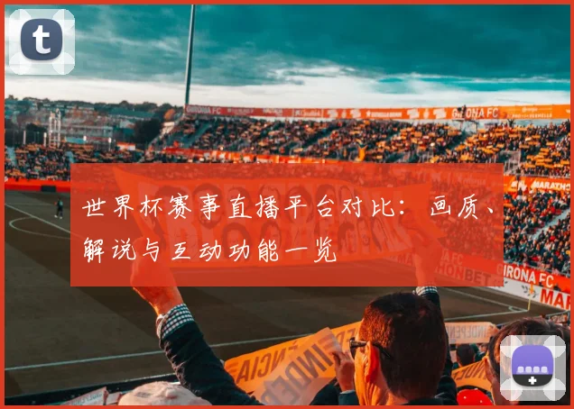 世界杯赛事直播平台对比：画质、解说与互动功能一览
