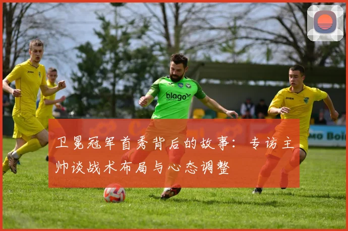 卫冕冠军首秀背后的故事：专访主帅谈战术布局与心态调整