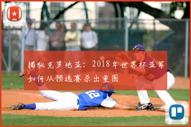揭秘克罗地亚：2018年世界杯亚军如何从预选赛杀出重围