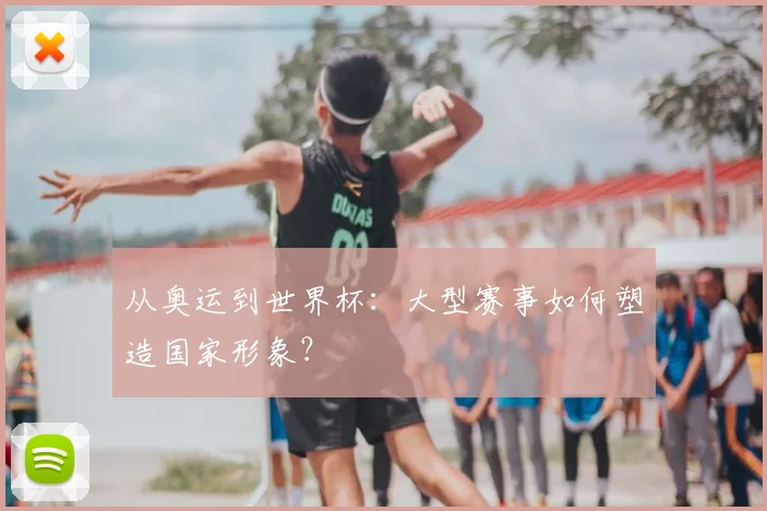 从奥运到世界杯：大型赛事如何塑造国家形象？