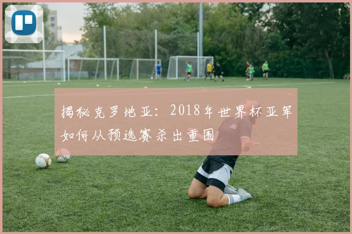 揭秘克罗地亚：2018年世界杯亚军如何从预选赛杀出重围