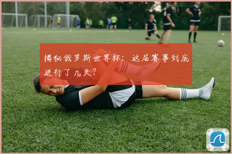 揭秘俄罗斯世界杯：这届赛事到底进行了几天？