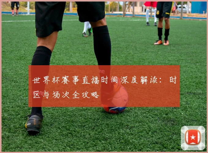 世界杯赛事直播时间深度解读：时区与场次全攻略
