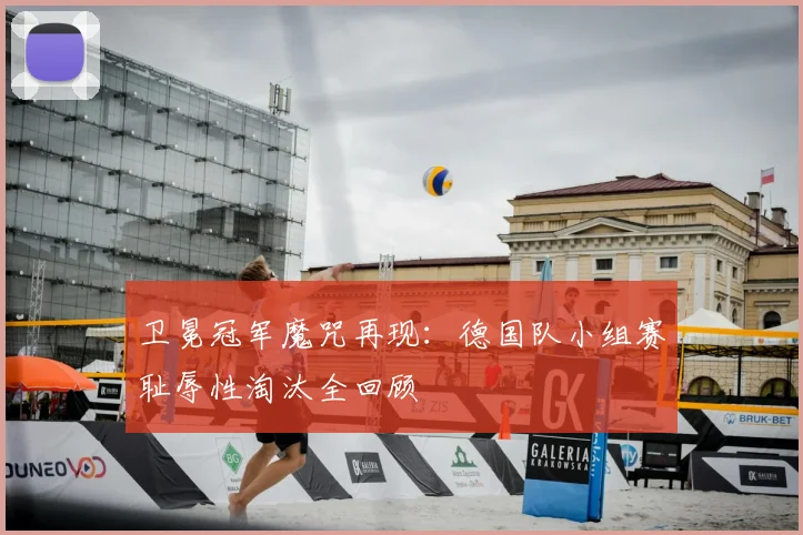 卫冕冠军魔咒再现：德国队小组赛耻辱性淘汰全回顾