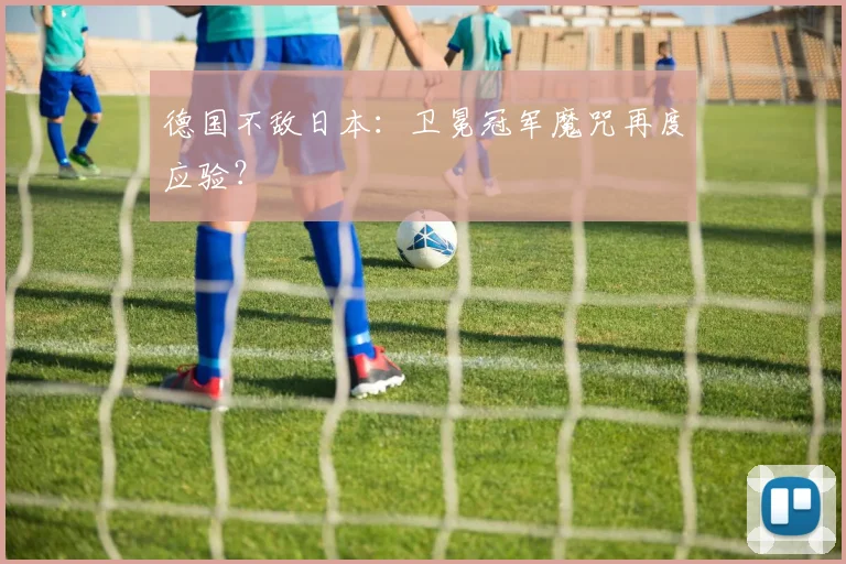 德国不敌日本:卫冕冠军魔咒再度应验?