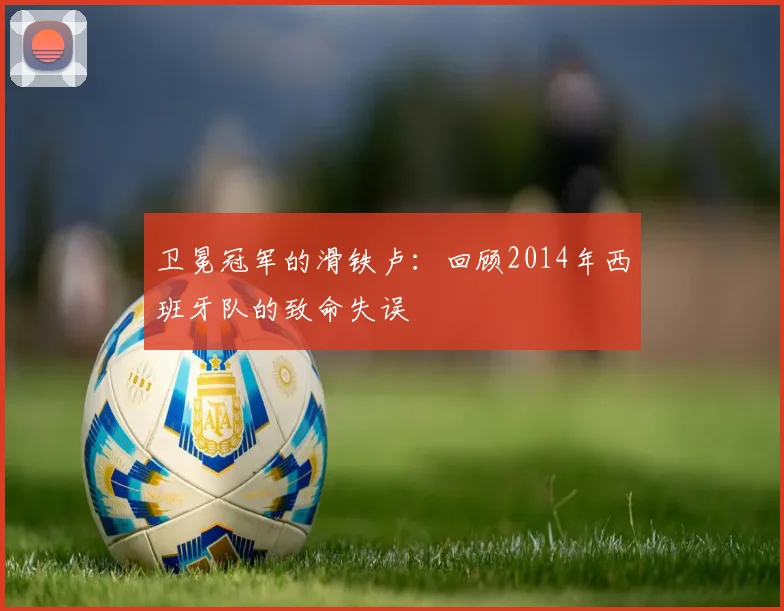 卫冕冠军的滑铁卢：回顾2014年西班牙队的致命失误