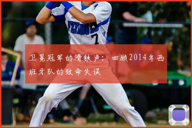 卫冕冠军的滑铁卢：回顾2014年西班牙队的致命失误