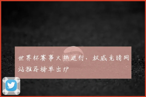 世界杯赛事火热进行，权威竞猜网站推荐榜单出炉