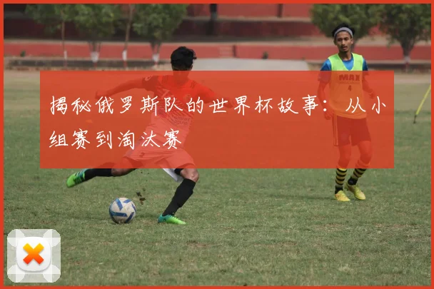 揭秘俄罗斯队的世界杯故事：从小组赛到淘汰赛