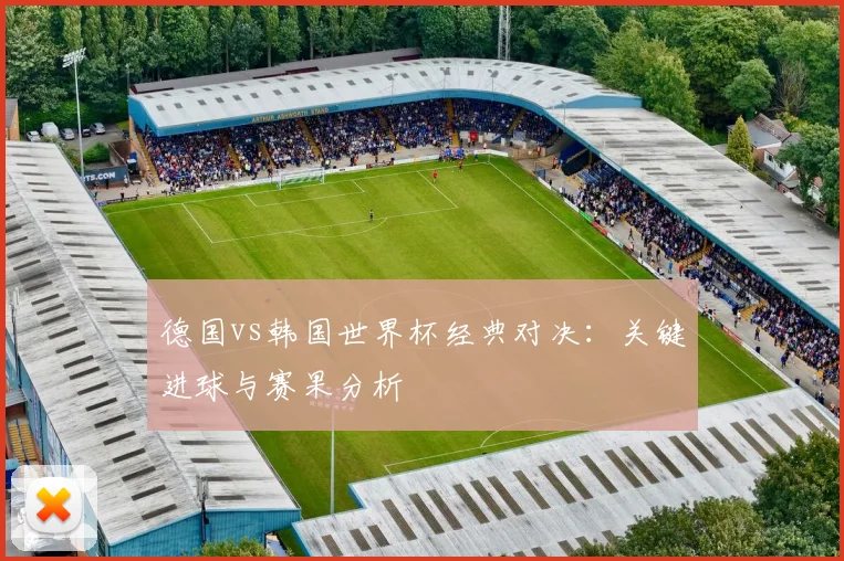 德国vs韩国世界杯经典对决：关键进球与赛果分析