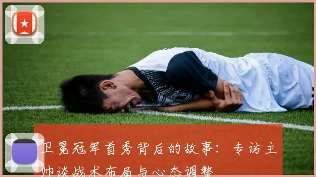卫冕冠军首秀背后的故事：专访主帅谈战术布局与心态调整
