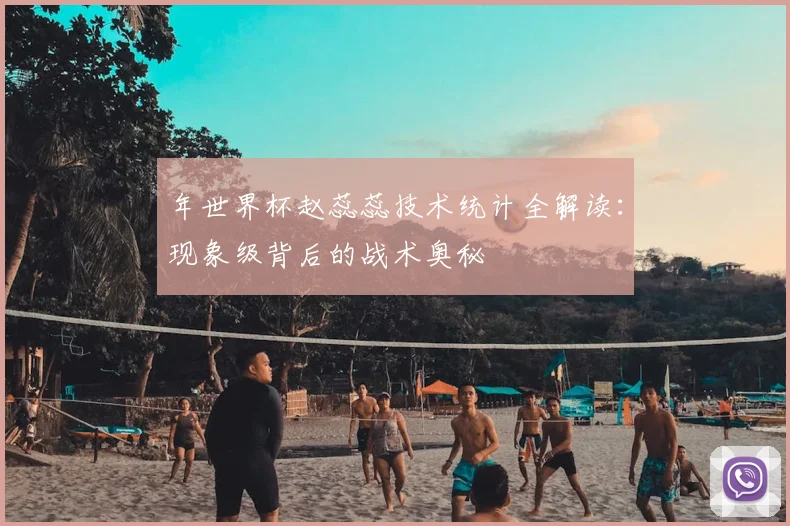 年世界杯赵蕊蕊技术统计全解读:现象级背后的战术奥秘