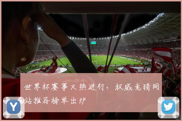 世界杯赛事火热进行，权威竞猜网站推荐榜单出炉