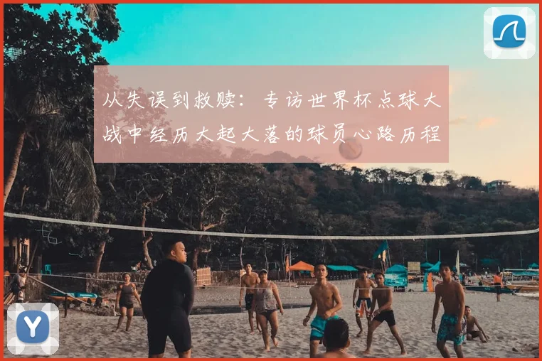 从失误到救赎：专访世界杯点球大战中经历大起大落的球员心路历程