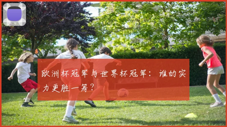 欧洲杯冠军与世界杯冠军:谁的实力更胜一筹?