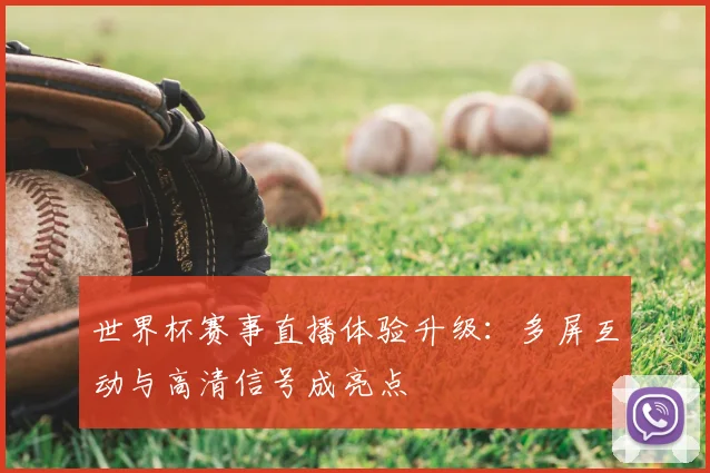 世界杯赛事直播体验升级：多屏互动与高清信号成亮点