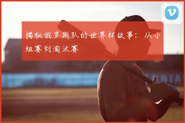 揭秘俄罗斯队的世界杯故事：从小组赛到淘汰赛