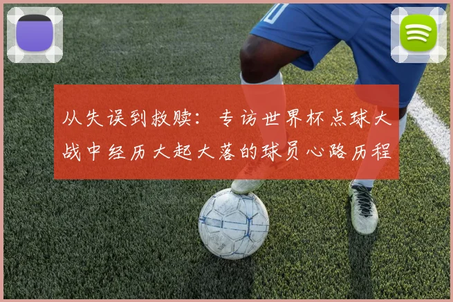 从失误到救赎：专访世界杯点球大战中经历大起大落的球员心路历程