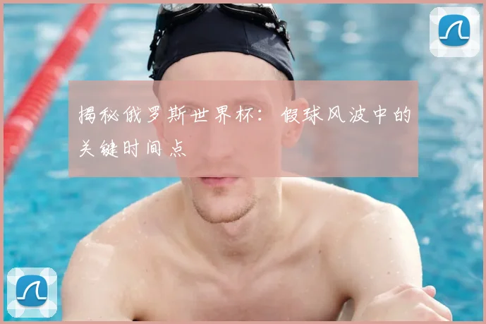 揭秘俄罗斯世界杯：假球风波中的关键时间点
