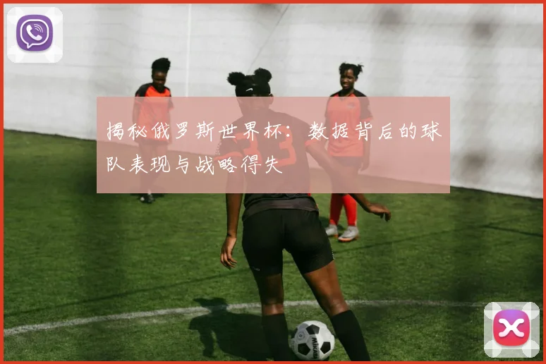 揭秘俄罗斯世界杯：数据背后的球队表现与战略得失