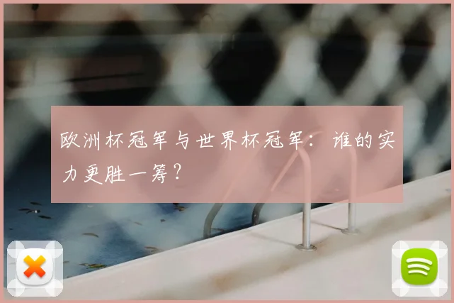 欧洲杯冠军与世界杯冠军:谁的实力更胜一筹?